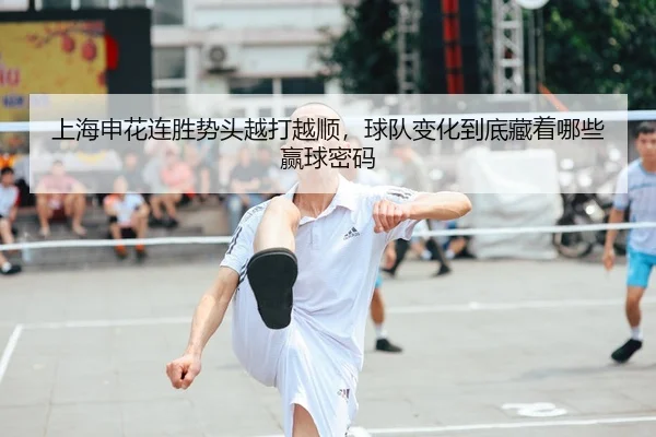 上海申花连胜势头越打越顺，球队变化到底藏着哪些赢球密码